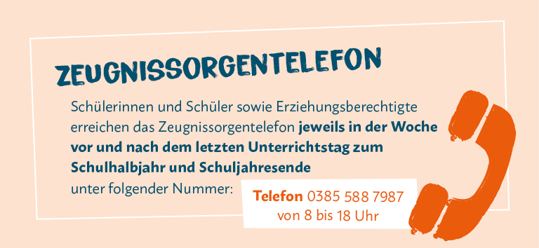 Die Abbildung zeigt die Nummer 0385 588 7987 des Zeugnissorgentelefons, das Schülerinnen, Schüler und Erziehungsberechtigte jeweils in der Woche vor und nach dem letzten Unterrichtstag zum Schulhalbjahr und Schuljahresende von 8 bis 18 Uhr erreichen können.